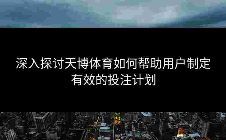 深入探讨天博体育如何帮助用户制定有效的投注计划