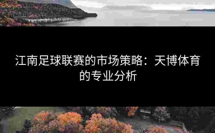 江南足球联赛的市场策略:天博体育的专业分析 江南足球联赛的市场策略:天博体育的专业分析