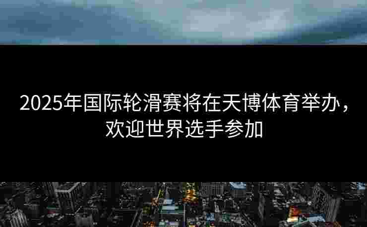 2025年国际轮滑赛将在天博体育举办,欢迎世界选手参加 2025年国际轮滑赛将在天博体育举办,欢迎世界选手参加