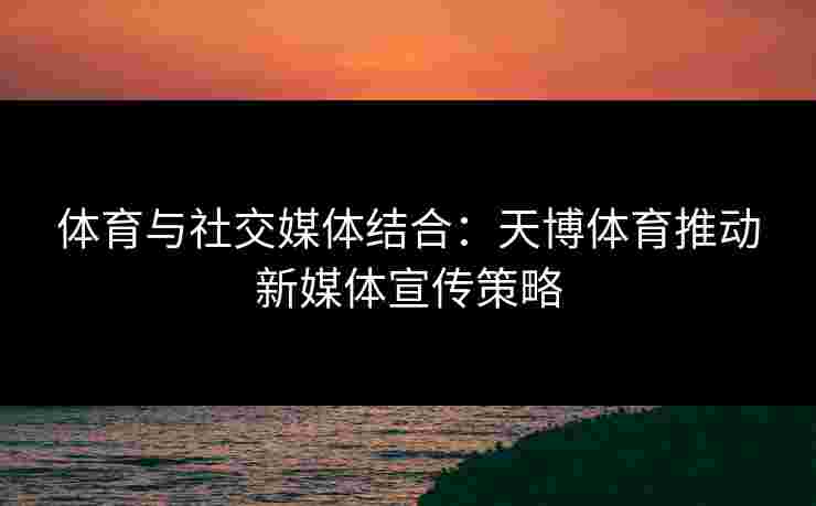 体育与社交媒体结合:天博体育推动新媒体宣传策略 体育与社交媒体结合:天博体育推动新媒体宣传策略