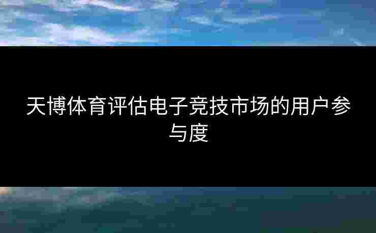 天博体育评估电子竞技市场的用户参与度 天博体育评估电子竞技市场的用户参与度