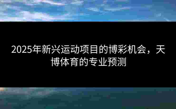 2025年新兴运动项目的博彩机会，天博体育的专业预测