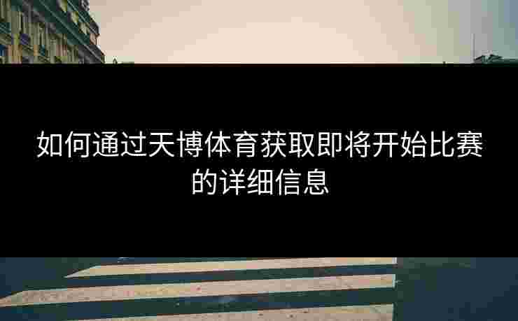 如何通过天博体育获取即将开始比赛的详细信息 如何通过天博体育获取即将开始比赛的详细信息