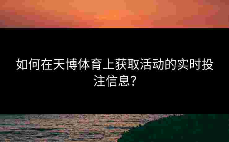 如何在天博体育上获取活动的实时投注信息？