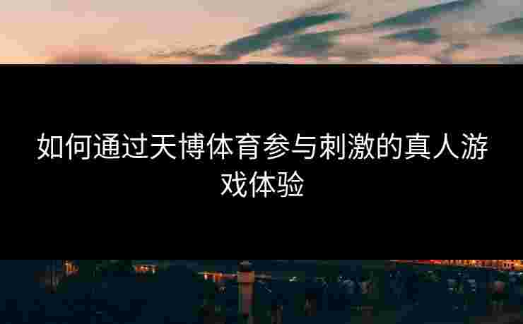 如何通过天博体育参与刺激的真人游戏体验