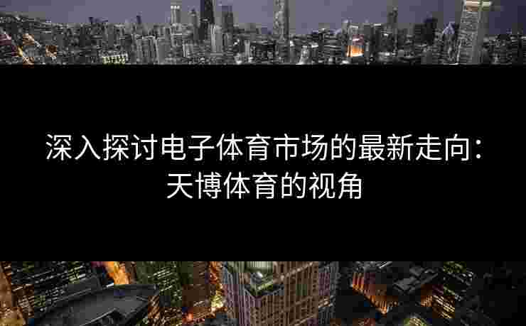 深入探讨电子体育市场的最新走向：天博体育的视角