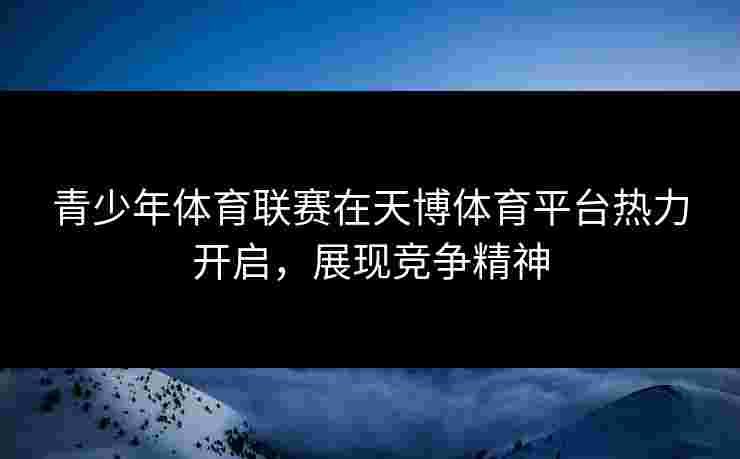 青少年体育联赛在天博体育平台热力开启,展现竞争精神 青少年体育联赛在天博体育平台热力开启,展现竞争精神