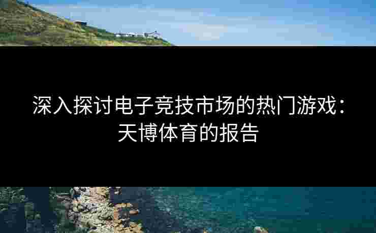 深入探讨电子竞技市场的热门游戏：天博体育的报告