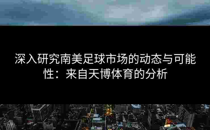 深入研究南美足球市场的动态与可能性：来自天博体育的分析