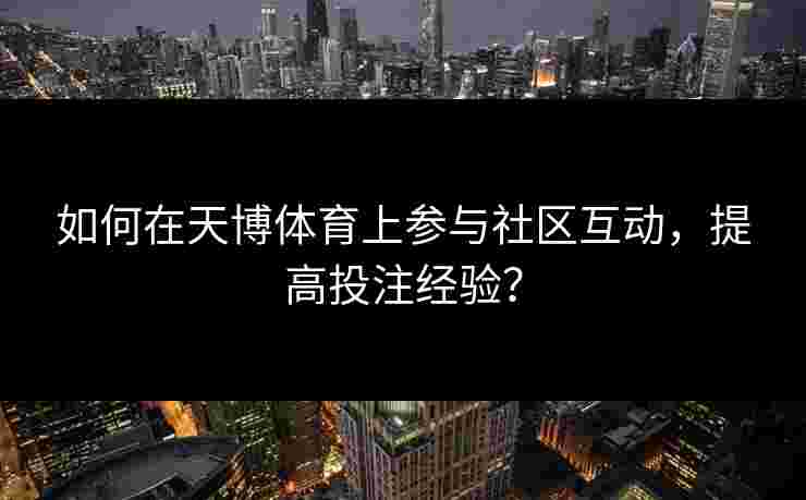 如何在天博体育上参与社区互动，提高投注经验？