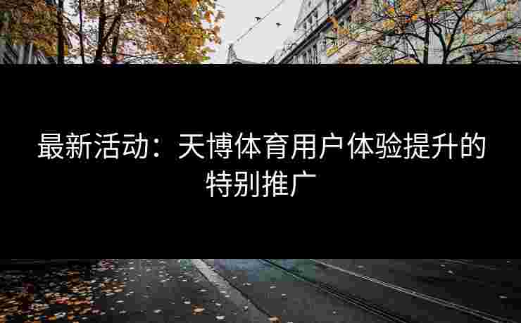 最新活动：天博体育用户体验提升的特别推广