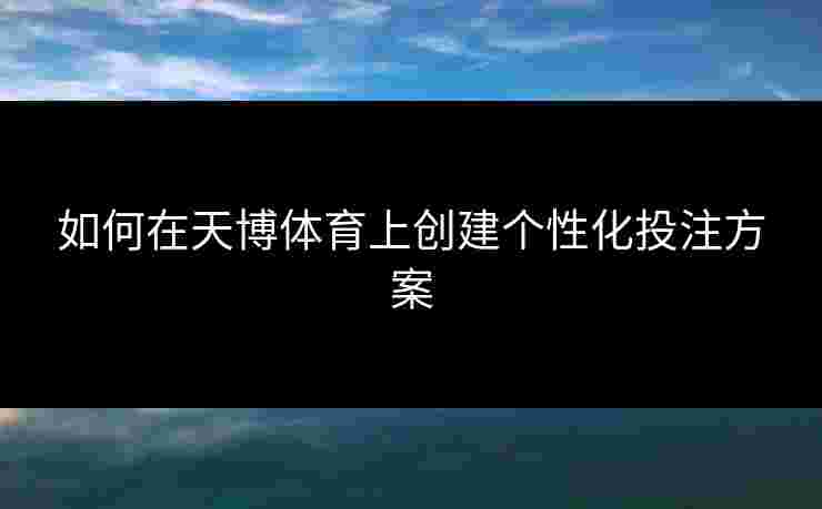 如何在天博体育上创建个性化投注方案