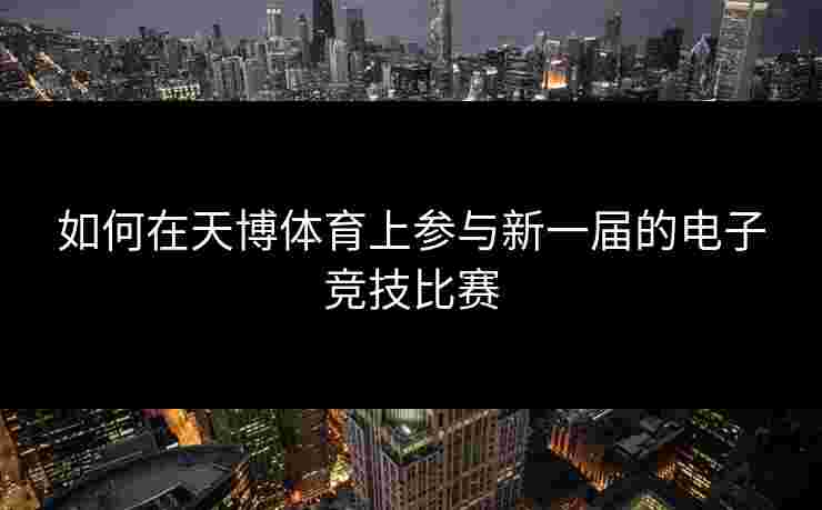 如何在天博体育上参与新一届的电子竞技比赛