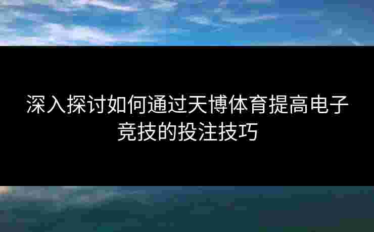 深入探讨如何通过天博体育提高电子竞技的投注技巧