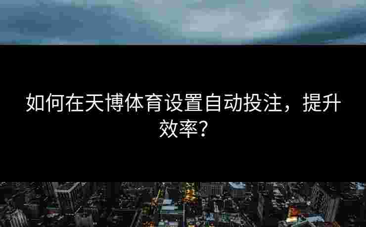 如何在天博体育设置自动投注,提升效率? 如何在天博体育设置自动投注,提升效率?