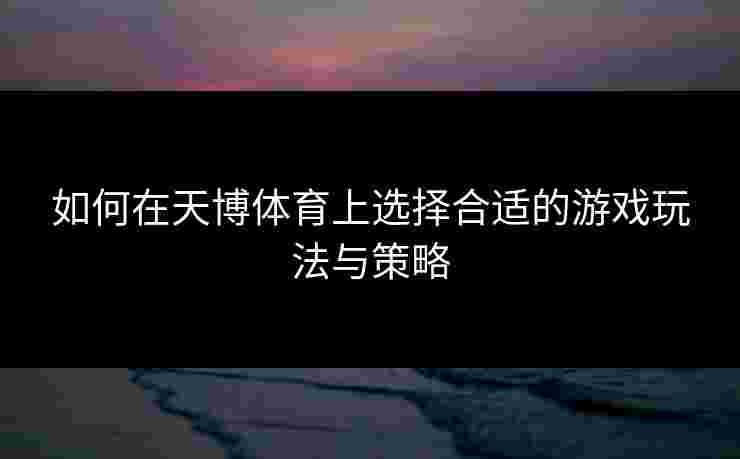 如何在天博体育上选择合适的游戏玩法与策略