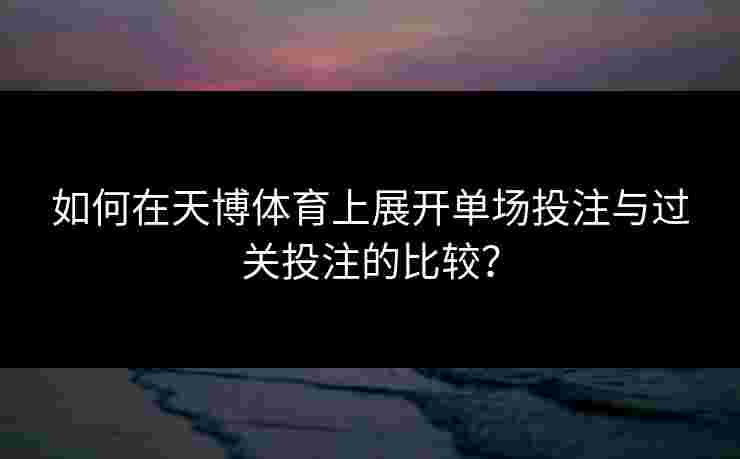 如何在天博体育上展开单场投注与过关投注的比较? 如何在天博体育上展开单场投注与过关投注的比较?