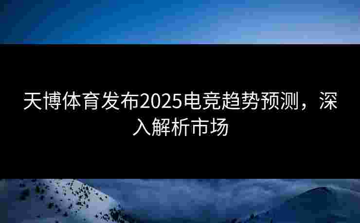 天博体育发布2025电竞趋势预测,深入解析市场 天博体育发布2025电竞趋势预测,深入解析市场
