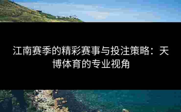 江南赛季的精彩赛事与投注策略:天博体育的专业视角 江南赛季的精彩赛事与投注策略:天博体育的专业视角