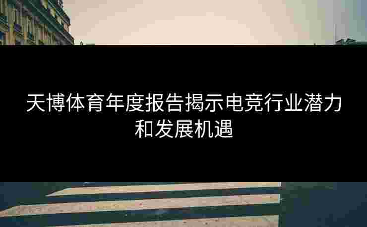 天博体育年度报告揭示电竞行业潜力和发展机遇 天博体育年度报告揭示电竞行业潜力和发展机遇