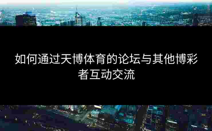 如何通过天博体育的论坛与其他博彩者互动交流