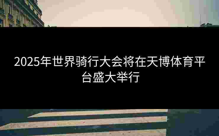 2025年世界骑行大会将在天博体育平台盛大举行