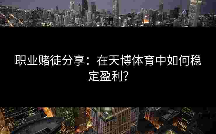 职业赌徒分享：在天博体育中如何稳定盈利？