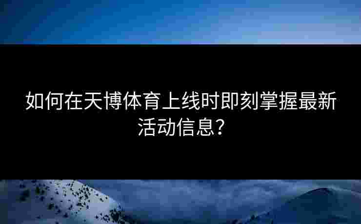 如何在天博体育上线时即刻掌握最新活动信息？