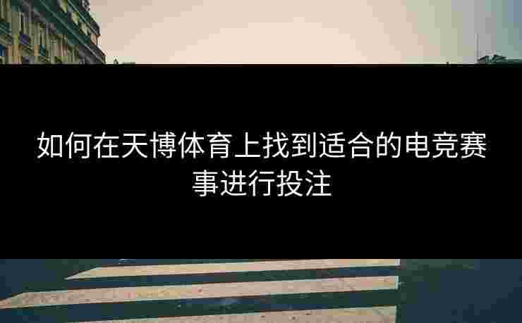 如何在天博体育上找到适合的电竞赛事进行投注