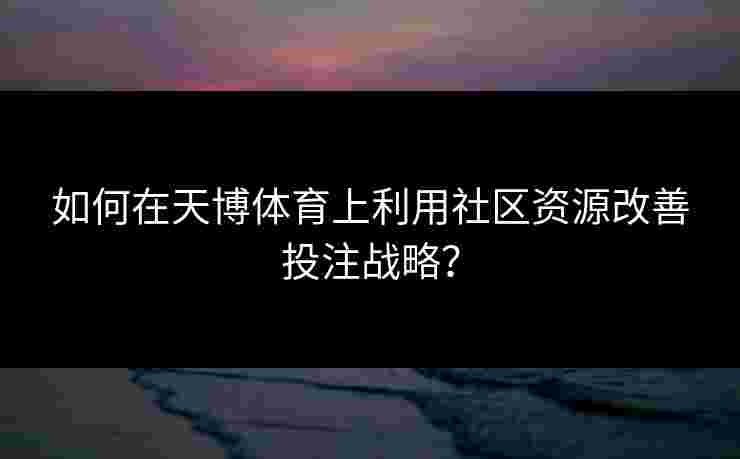 如何在天博体育上利用社区资源改善投注战略? 如何在天博体育上利用社区资源改善投注战略?