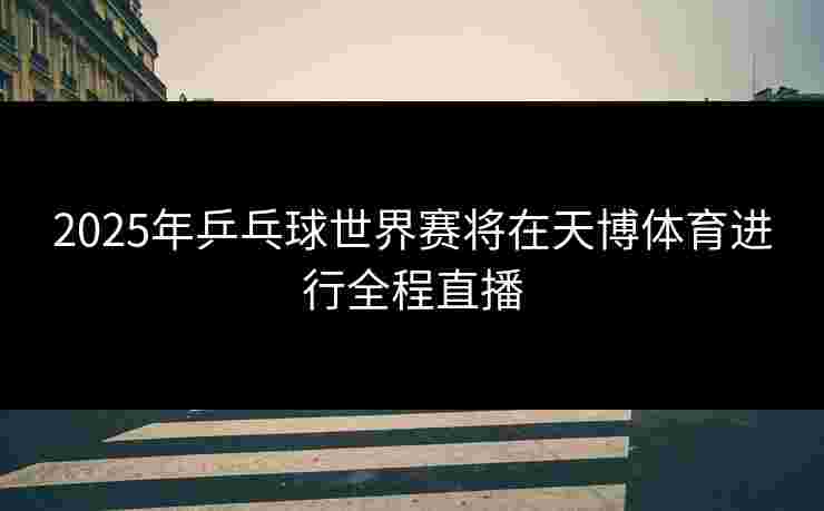 2025年乒乓球世界赛将在天博体育进行全程直播