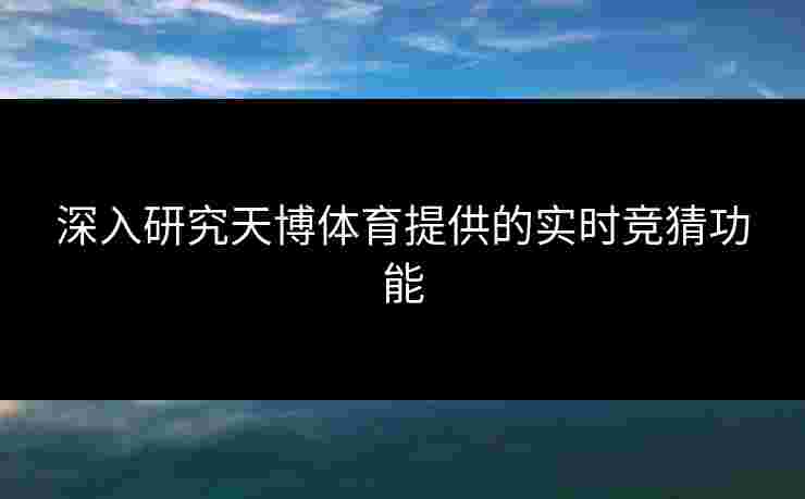 深入研究天博体育提供的实时竞猜功能 深入研究天博体育提供的实时竞猜功能