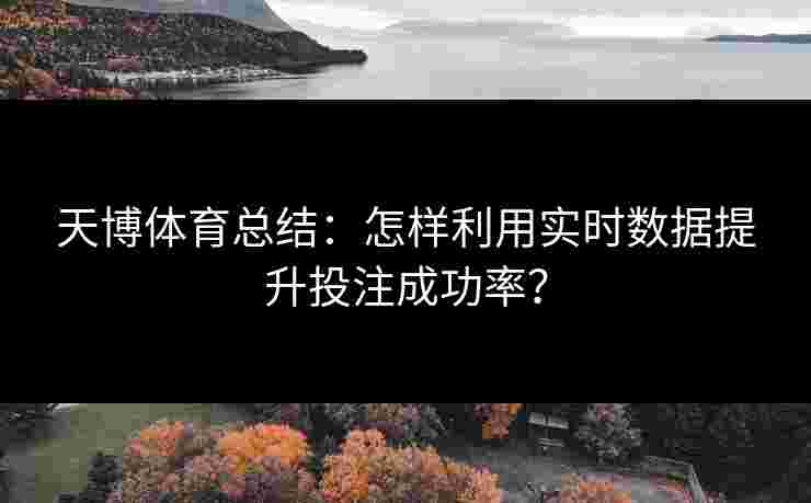 天博体育总结：怎样利用实时数据提升投注成功率？