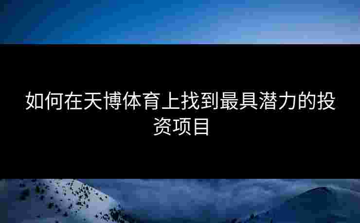 如何在天博体育上找到最具潜力的投资项目