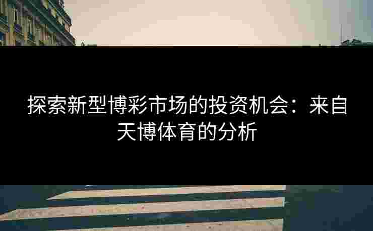 探索新型博彩市场的投资机会：来自天博体育的分析