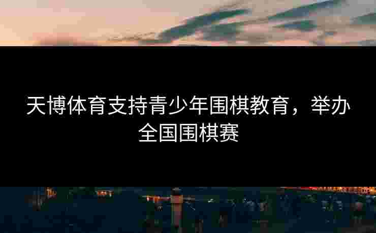 天博体育支持青少年围棋教育,举办全国围棋赛 天博体育支持青少年围棋教育,举办全国围棋赛