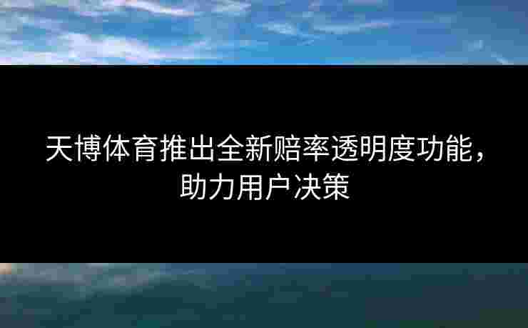 天博体育推出全新赔率透明度功能,助力用户决策 天博体育推出全新赔率透明度功能,助力用户决策