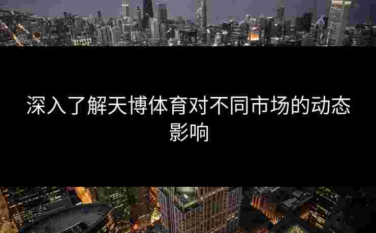 深入了解天博体育对不同市场的动态影响