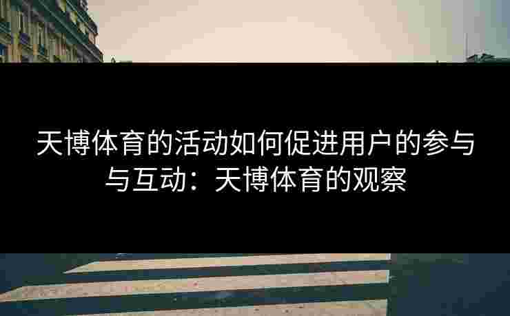 天博体育的活动如何促进用户的参与与互动：天博体育的观察
