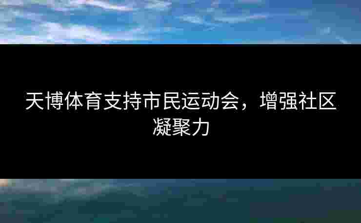 天博体育支持市民运动会,增强社区凝聚力 天博体育支持市民运动会,增强社区凝聚力