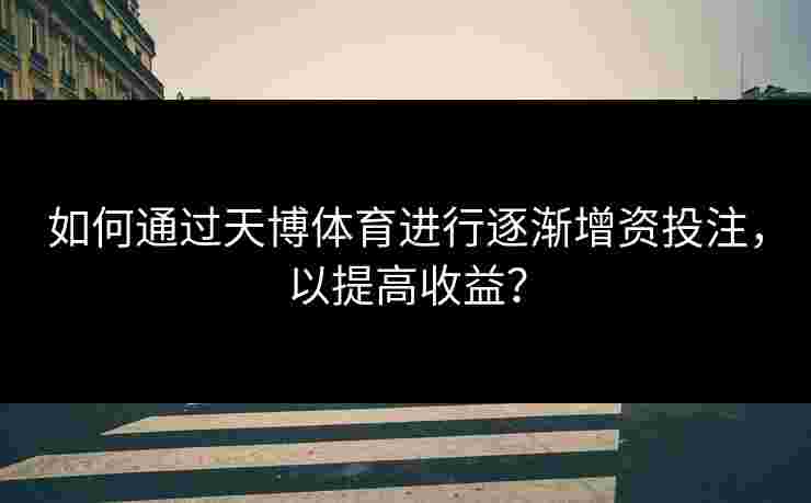 如何通过天博体育进行逐渐增资投注，以提高收益？