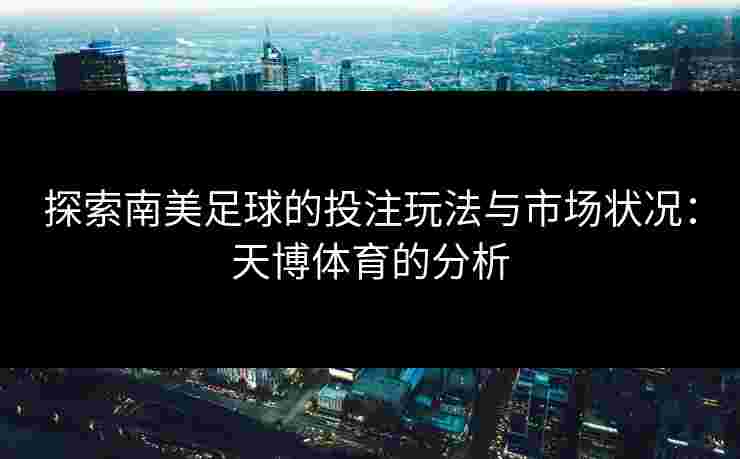 探索南美足球的投注玩法与市场状况：天博体育的分析
