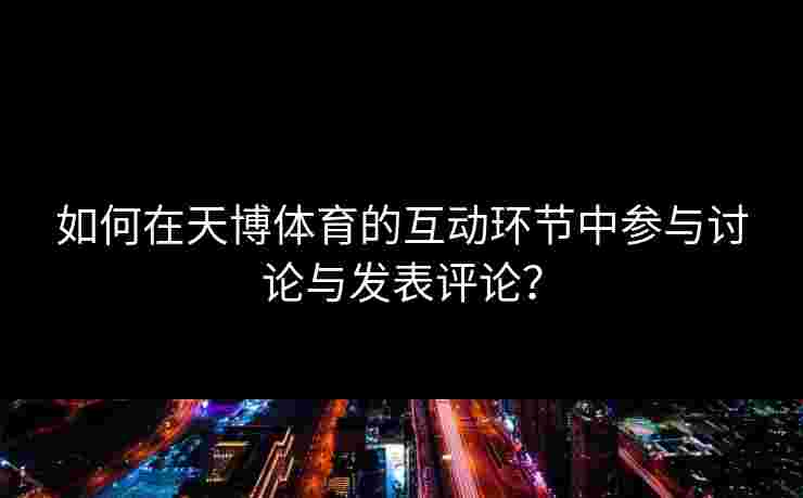 如何在天博体育的互动环节中参与讨论与发表评论？