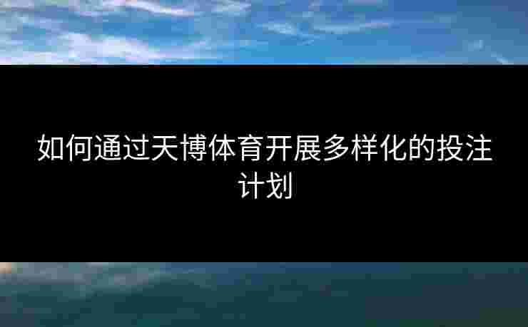 如何通过天博体育开展多样化的投注计划