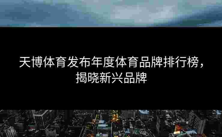 天博体育发布年度体育品牌排行榜，揭晓新兴品牌