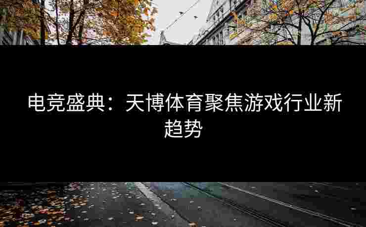 电竞盛典：天博体育聚焦游戏行业新趋势