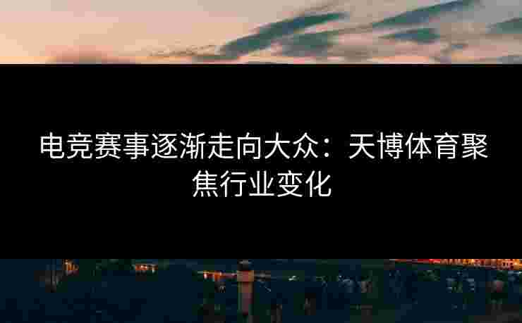 电竞赛事逐渐走向大众：天博体育聚焦行业变化