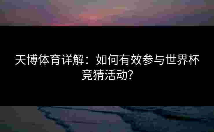 天博体育详解：如何有效参与世界杯竞猜活动？