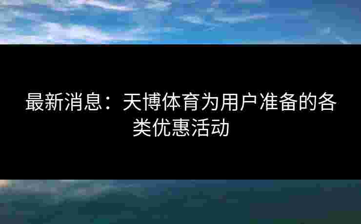 最新消息：天博体育为用户准备的各类优惠活动