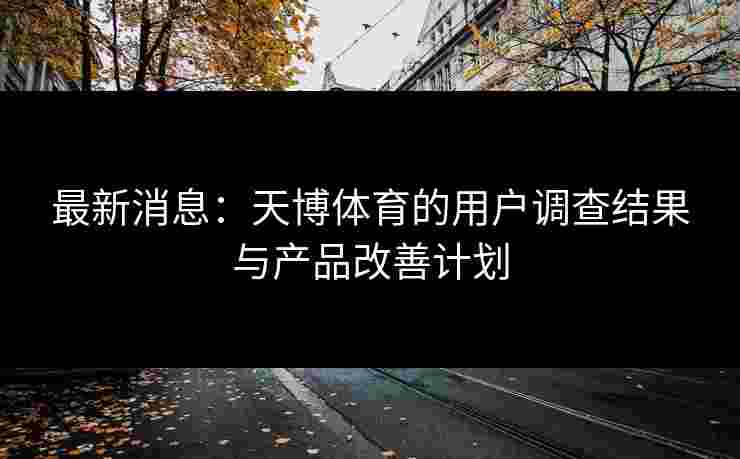 最新消息:天博体育的用户调查结果与产品改善计划 最新消息:天博体育的用户调查结果与产品改善计划